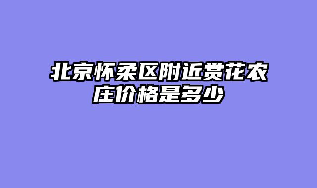 北京怀柔区附近赏花农庄价格是多少