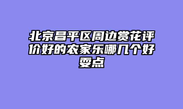 北京昌平区周边赏花评价好的农家乐哪几个好耍点