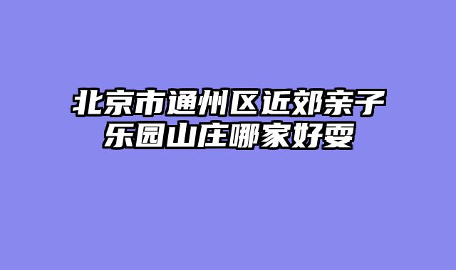 北京市通州区近郊亲子乐园山庄哪家好耍