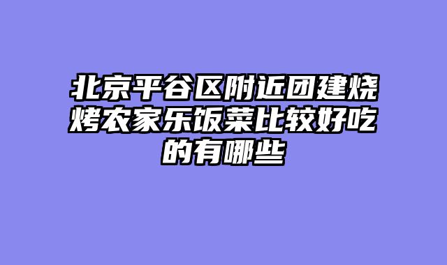 北京平谷区附近团建烧烤农家乐饭菜比较好吃的有哪些