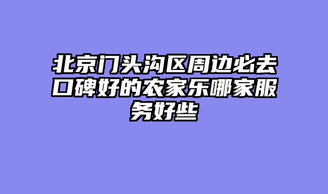 北京门头沟区周边必去口碑好的农家乐哪家服务好些