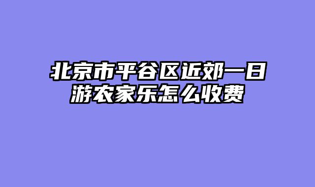 北京市平谷区近郊一日游农家乐怎么收费