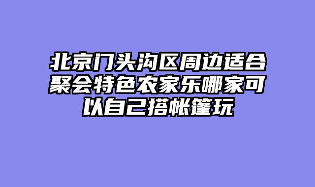 北京门头沟区周边适合聚会特色农家乐哪家可以自己搭帐篷玩