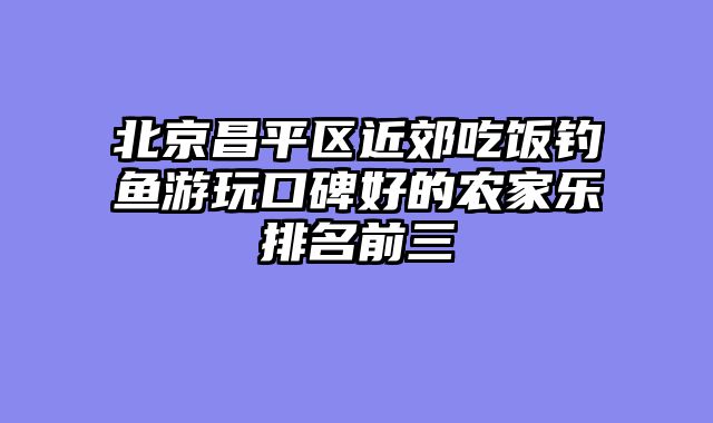 北京昌平区近郊吃饭钓鱼游玩口碑好的农家乐排名前三