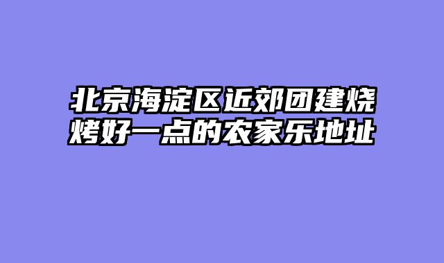 北京海淀区近郊团建烧烤好一点的农家乐地址