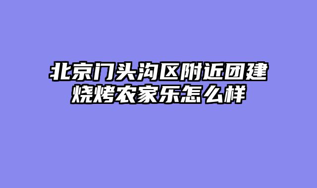 北京门头沟区附近团建烧烤农家乐怎么样