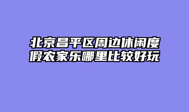北京昌平区周边休闲度假农家乐哪里比较好玩