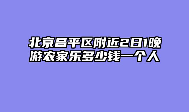 北京昌平区附近2日1晚游农家乐多少钱一个人