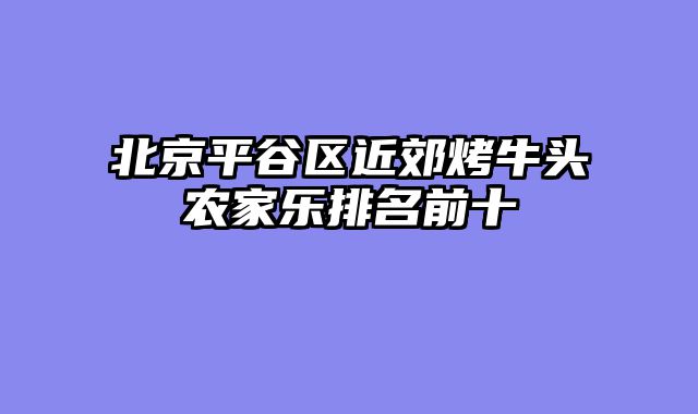 北京平谷区近郊烤牛头农家乐排名前十