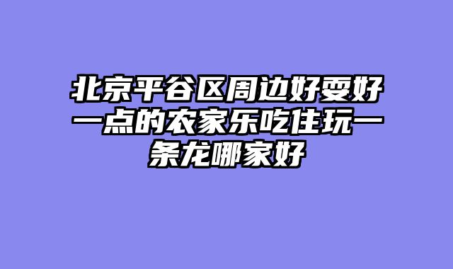 北京平谷区周边好耍好一点的农家乐吃住玩一条龙哪家好