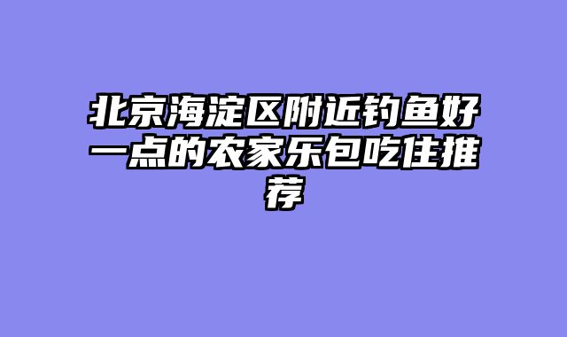 北京海淀区附近钓鱼好一点的农家乐包吃住推荐