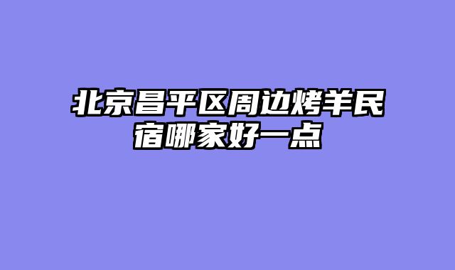 北京昌平区周边烤羊民宿哪家好一点