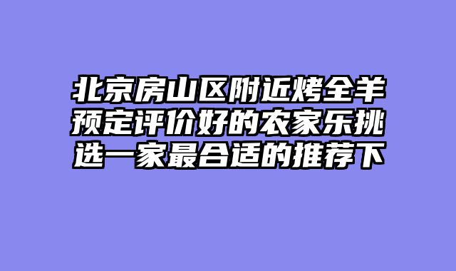 北京房山区附近烤全羊预定评价好的农家乐挑选一家最合适的推荐下
