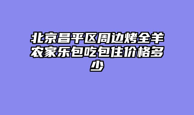 北京昌平区周边烤全羊农家乐包吃包住价格多少