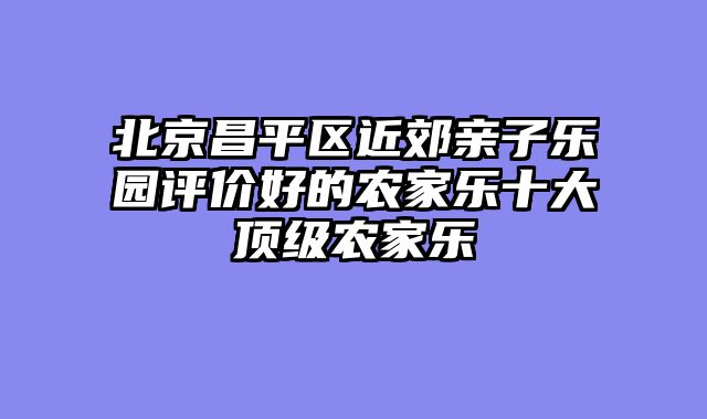 北京昌平区近郊亲子乐园评价好的农家乐十大顶级农家乐