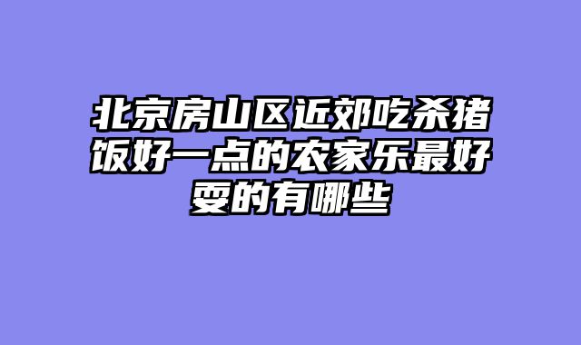 北京房山区近郊吃杀猪饭好一点的农家乐最好耍的有哪些