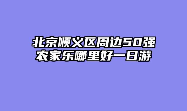 北京顺义区周边50强农家乐哪里好一日游