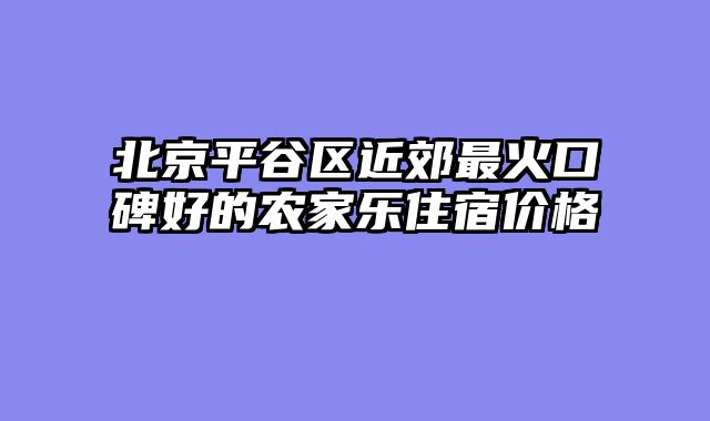 北京平谷区近郊最火口碑好的农家乐住宿价格
