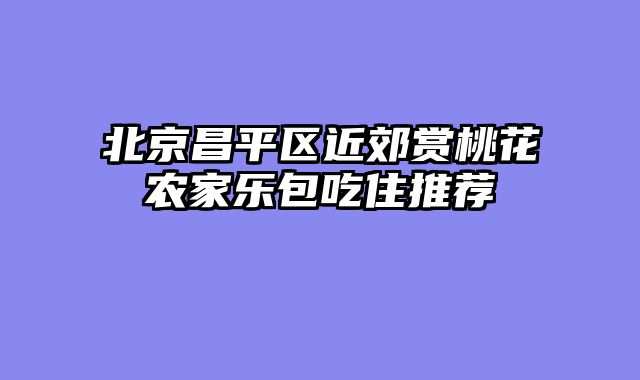 北京昌平区近郊赏桃花农家乐包吃住推荐