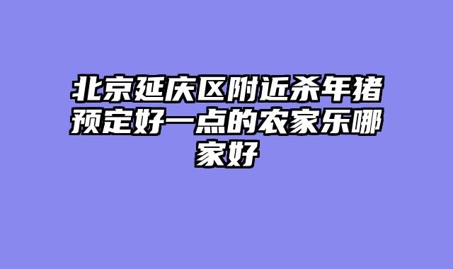 北京延庆区附近杀年猪预定好一点的农家乐哪家好