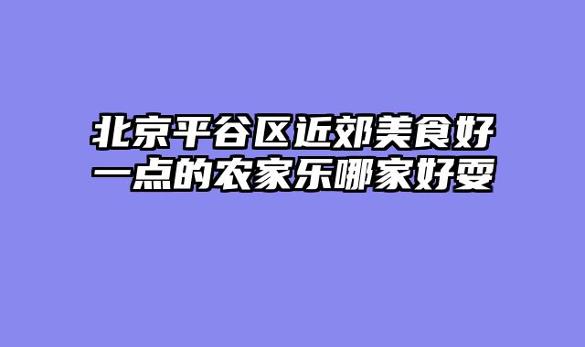 北京平谷区近郊美食好一点的农家乐哪家好耍