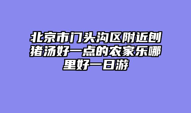 北京市门头沟区附近刨猪汤好一点的农家乐哪里好一日游