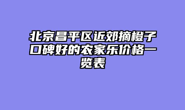 北京昌平区近郊摘橙子口碑好的农家乐价格一览表