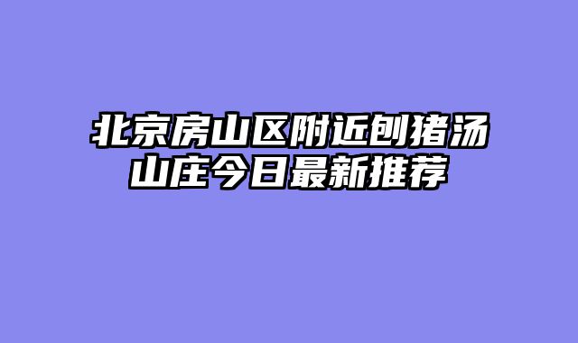 北京房山区附近刨猪汤山庄今日最新推荐