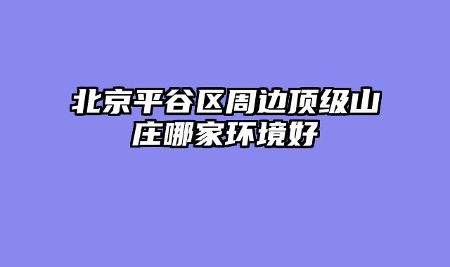 北京平谷区周边顶级山庄哪家环境好
