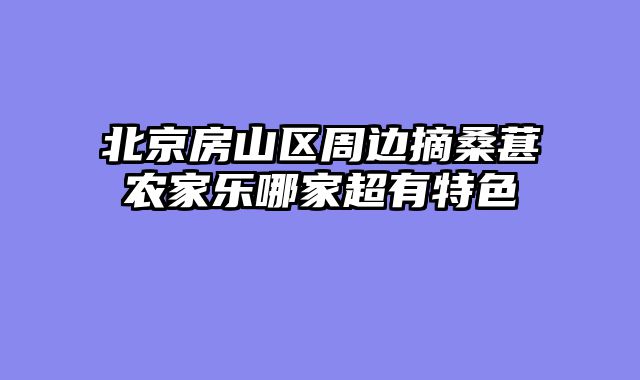 北京房山区周边摘桑葚农家乐哪家超有特色