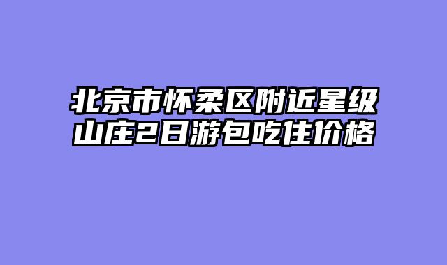 北京市怀柔区附近星级山庄2日游包吃住价格