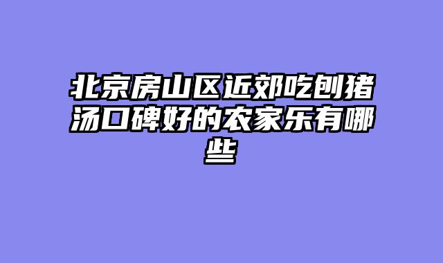 北京房山区近郊吃刨猪汤口碑好的农家乐有哪些