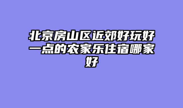 北京房山区近郊好玩好一点的农家乐住宿哪家好