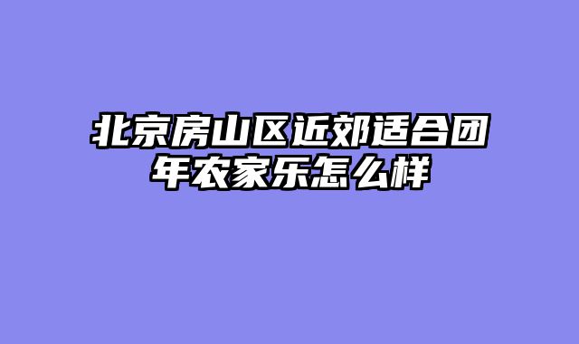 北京房山区近郊适合团年农家乐怎么样