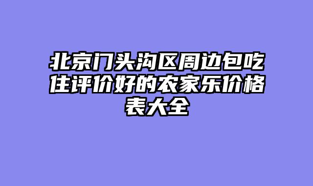 北京门头沟区周边包吃住评价好的农家乐价格表大全