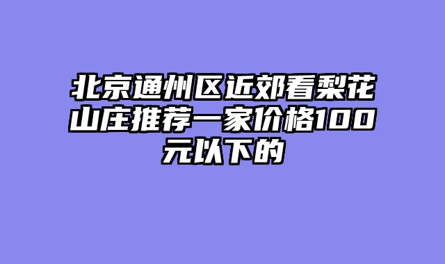 北京通州区近郊看梨花山庄推荐一家价格100元以下的