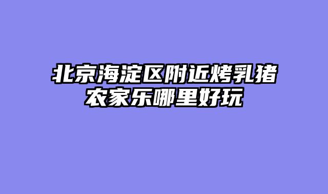 北京海淀区附近烤乳猪农家乐哪里好玩