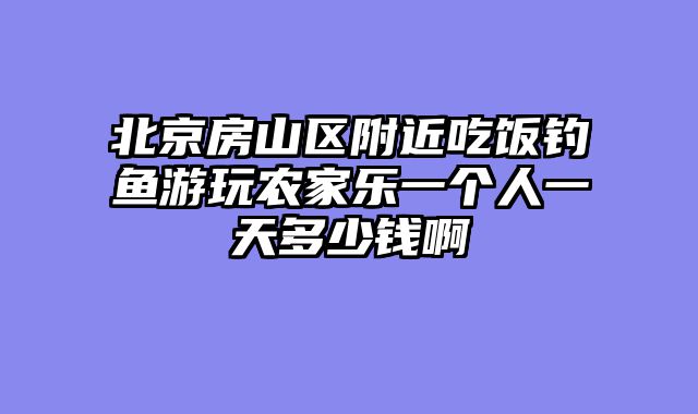 北京房山区附近吃饭钓鱼游玩农家乐一个人一天多少钱啊