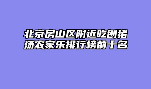 北京房山区附近吃刨猪汤农家乐排行榜前十名