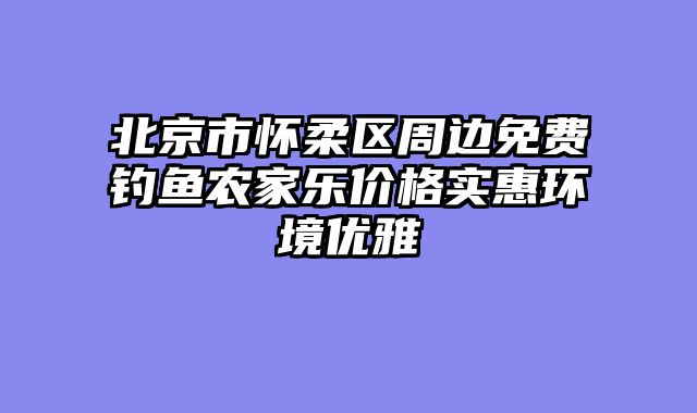 北京市怀柔区周边免费钓鱼农家乐价格实惠环境优雅