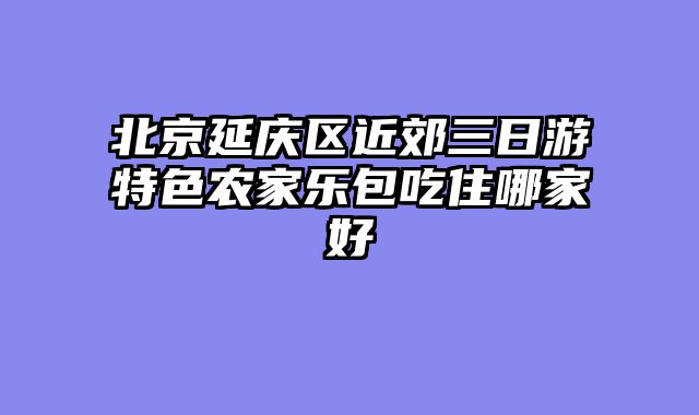 北京延庆区近郊三日游特色农家乐包吃住哪家好