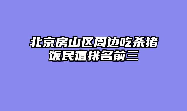 北京房山区周边吃杀猪饭民宿排名前三