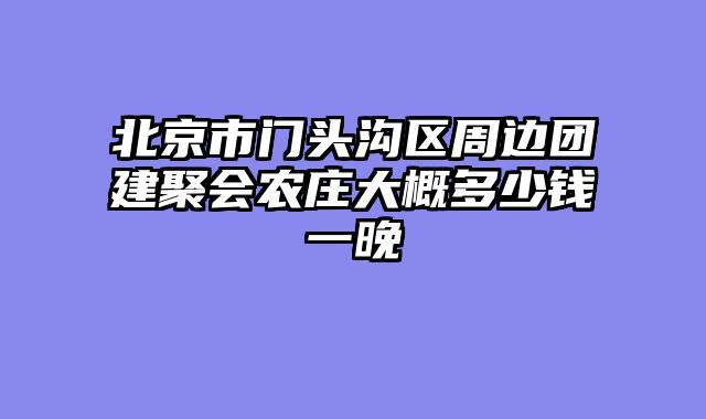 北京市门头沟区周边团建聚会农庄大概多少钱一晚