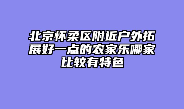 北京怀柔区附近户外拓展好一点的农家乐哪家比较有特色