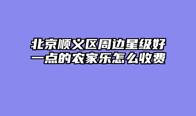 北京顺义区周边星级好一点的农家乐怎么收费