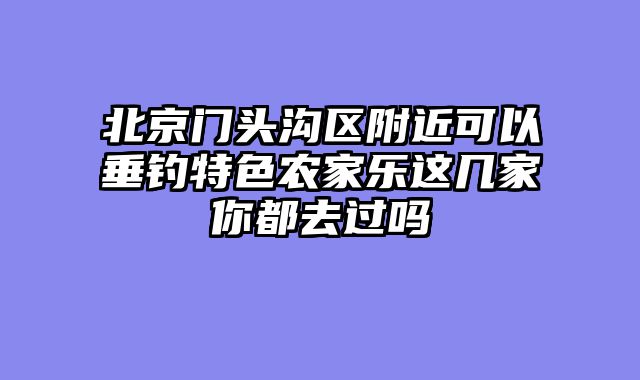 北京门头沟区附近可以垂钓特色农家乐这几家你都去过吗