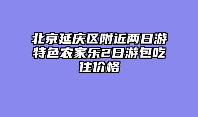北京延庆区附近两日游特色农家乐2日游包吃住价格