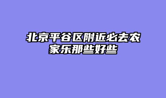 北京平谷区附近必去农家乐那些好些