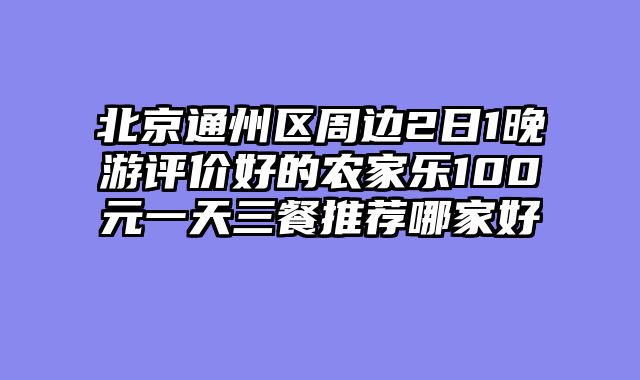 北京通州区周边2日1晚游评价好的农家乐100元一天三餐推荐哪家好
