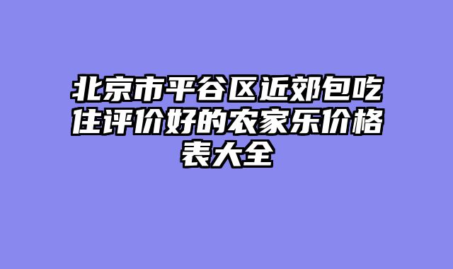 北京市平谷区近郊包吃住评价好的农家乐价格表大全